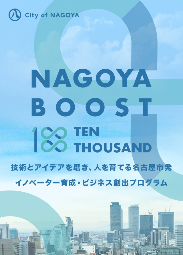 NAGOYA BOOST 10000 技術とアイデアを磨き、人を育てる名古屋市発イノベーター育成・ビジネス創出プログラム 平成30年度テーマ HEALTH TECH NAGOYA ヘルステックナゴヤ