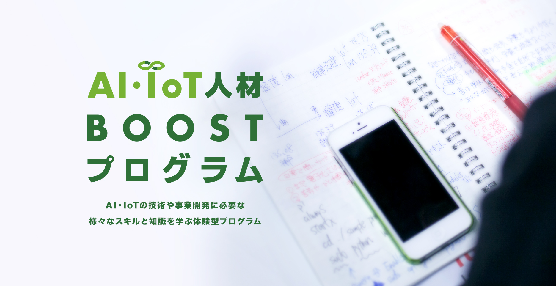 AI・IoT人材 BOOST プログラム AI・IoTの技術や事業開発に必要な様々なスキルと知識を学ぶ体験型プログラム